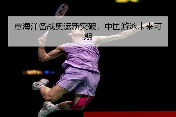 覃海洋备战奥运新突破，中国游泳未来可期